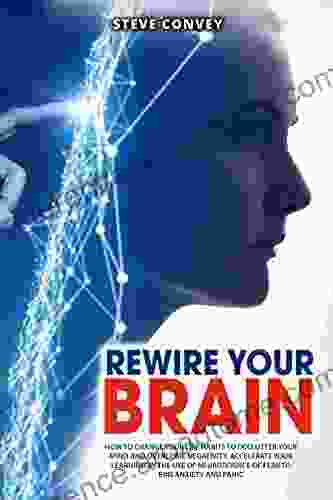 REWIRE YOUR BRAIN: HOW TO CHANGE YOUR LIFE HABITS TO DECLUTTER YOUR MIND AND OVERCOME NEGATIVITY Accelerate Your Learning By The Use Of Neuroscience Of Fear To End Anxiety And Panic