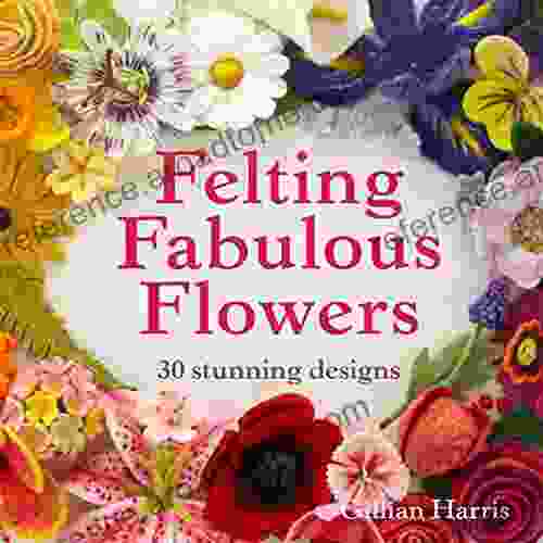 Felting Fabulous Flowers: 30 Stunning Designs