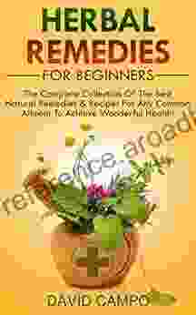 Herbal Remedies For Beginners: The Complete Collection Of The Best Natural Remedies Recipes For Any Common Ailment To Achieve Wonderful Health