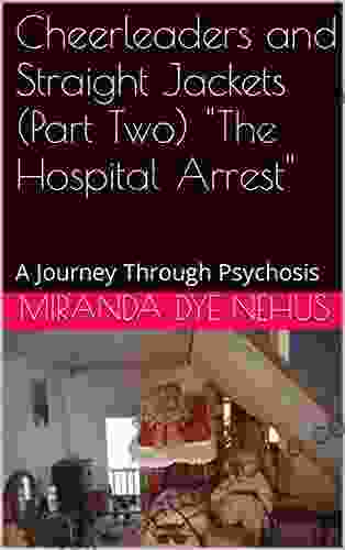 Cheerleaders and Straight Jackets (Part Two) The Hospital Arrest : A Journey Through Psychosis (Cheerleaders and Straight Jackets a Journey Through Psychosis 2)