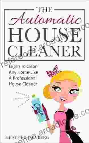 The Automatic House Cleaner: Learn To Clean Any Home Like A Professional House Cleaner