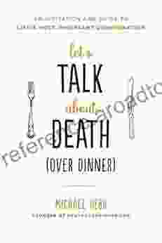 Let S Talk About Death (over Dinner): An Invitation And Guide To Life S Most Important Conversation