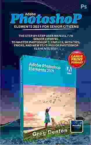 ADOBE PHOTOSHOP ELEMENTS 2024 FOR SENIOR CITIZENS: THE STEP BY STEP PRACTICAL MANUAL FOR SENIOR CITIZENS TO MASTER PHOTOSHOP ELEMENTS WITH TIPS TRICKS AND NEW FEATURES OF PHOTOSHOP ELEMENTS 2024