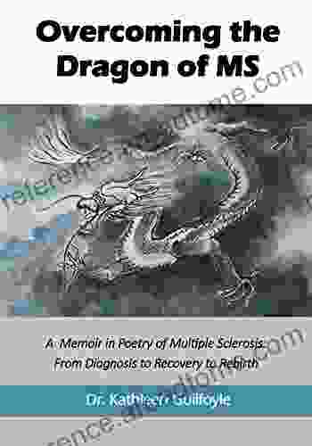 Overcoming The Dragon Of MS: A Memoir In Poetry Of Multiple Sclerosis: From Diagnosis To Recovery To Rebirth