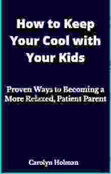 How To Keep Your Cool With Your Kids: Proven Ways To Becoming A More Relaxed Patient Parent