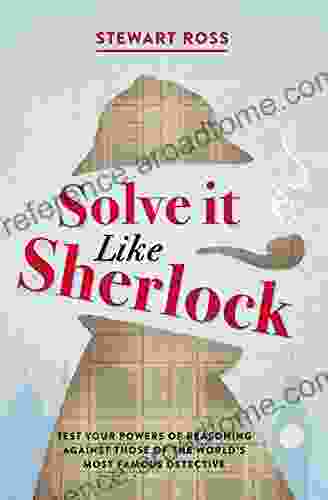 Solve It Like Sherlock: Test Your Powers Of Reasoning Against Those Of The World S Most Famous Detective