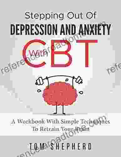 Cognitive Behavioral Therapy: Stepping Out Of Depression And Anxiety With CBT A Workbook With Simple Techniques To Retrain Your Brain