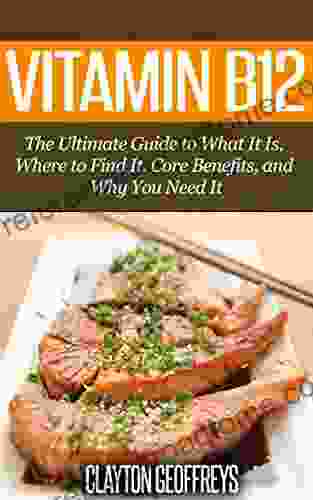 Vitamin B12: The Ultimate Guide To What It Is Where To Find It Core Benefits And Why You Need It (Vitamins Supplement Guides)