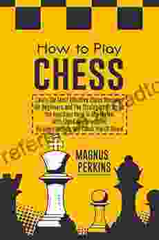 How To Play Chess: Learn The Most Effective Chess Openings For Beginners The Strategies To Strike The Knockout Blow In Any Match With This Complete Guide No Game Tactics Will Catch You Off Guard