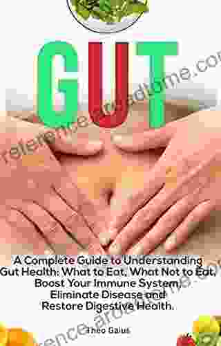 GUT: A Complete Guide To Understanding Gut Health: What To Eat And What Not To Eat Boost Your Immune System Eliminate Disease And Restore Digestive Health