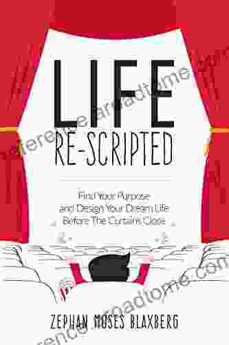 Life Re Scripted: Find Your Purpose and Design Your Dream Life Before The Curtains Close