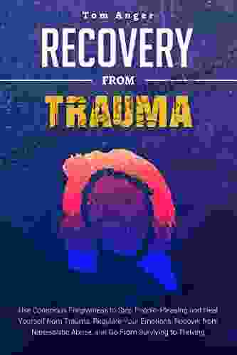 RECOVERY FROM TRAUMA: Use Conscious Forgiveness To Stop People Pleasing And Heal Yourself From Trauma Regulate Your Emotions Recover From Narcissistic Abuse And Go From Surviving To Thriving