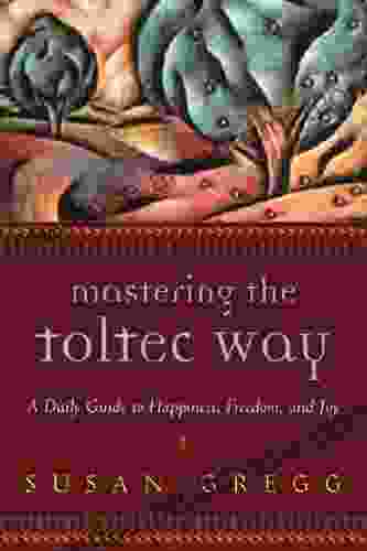 Mastering The Toltec Way: A Daily Guide To Happiness Freedom And Joy