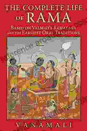 The Complete Life Of Rama: Based On Valmiki S Ramayana And The Earliest Oral Traditions